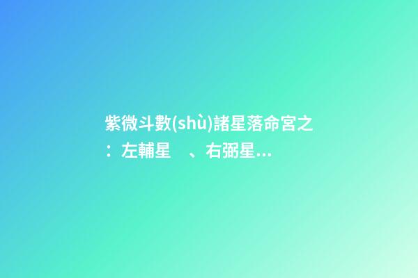 紫微斗數(shù)諸星落命宮之：左輔星、右弼星詳解